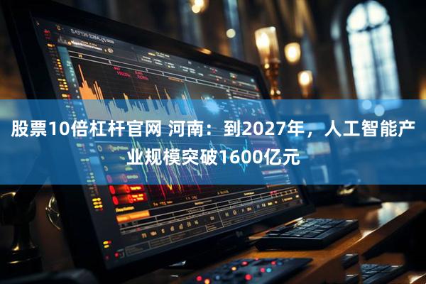 股票10倍杠杆官网 河南：到2027年，人工智能产业规模突破1600亿元