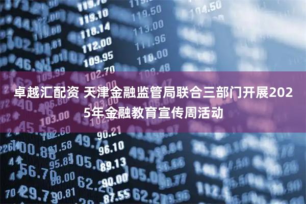 卓越汇配资 天津金融监管局联合三部门开展2025年金融教育宣传周活动