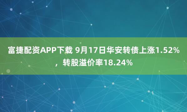 富捷配资APP下载 9月17日华安转债上涨1.52%，转股溢价率18.24%