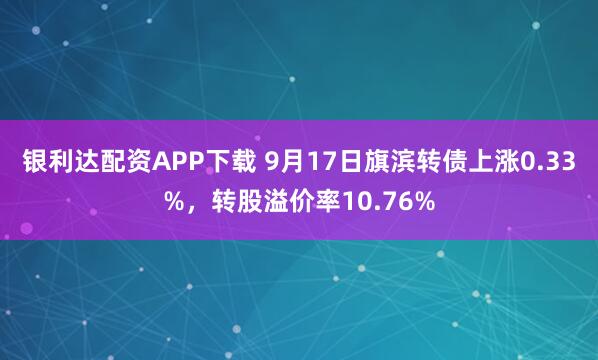 银利达配资APP下载 9月17日旗滨转债上涨0.33%，转股溢价率10.76%