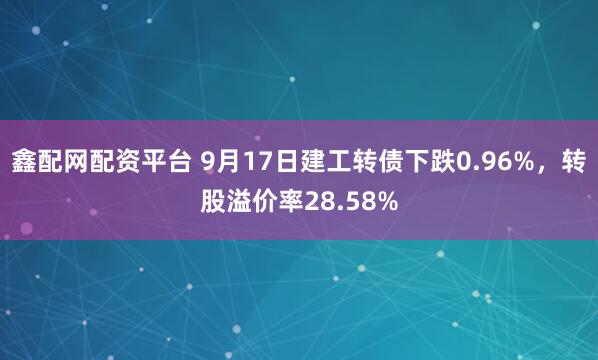 鑫配网配资平台 9月17日建工转债下跌0.96%，转股溢价率28.58%