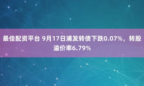 最佳配资平台 9月17日浦发转债下跌0.07%，转股溢价率6.79%