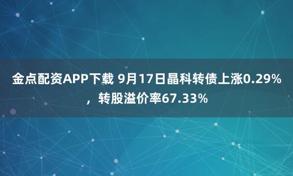 金点配资APP下载 9月17日晶科转债上涨0.29%，转股溢价率67.33%