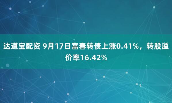 达道宝配资 9月17日富春转债上涨0.41%，转股溢价率16.42%