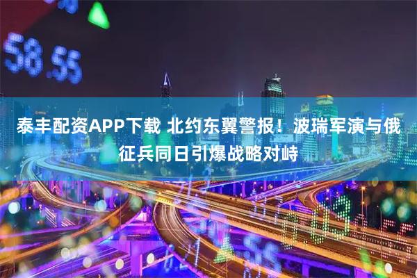 泰丰配资APP下载 北约东翼警报！波瑞军演与俄征兵同日引爆战略对峙