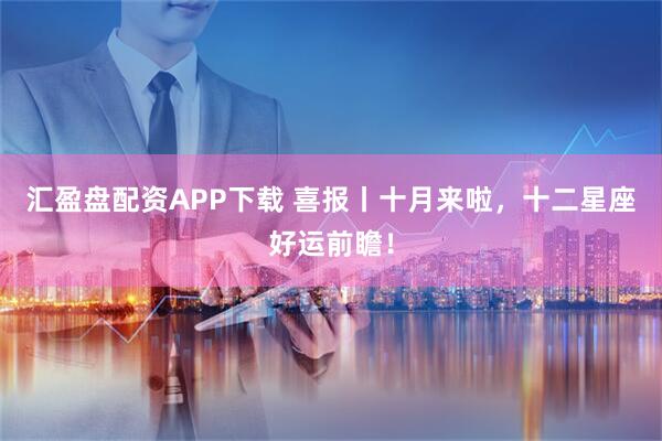 汇盈盘配资APP下载 喜报丨十月来啦，十二星座好运前瞻！