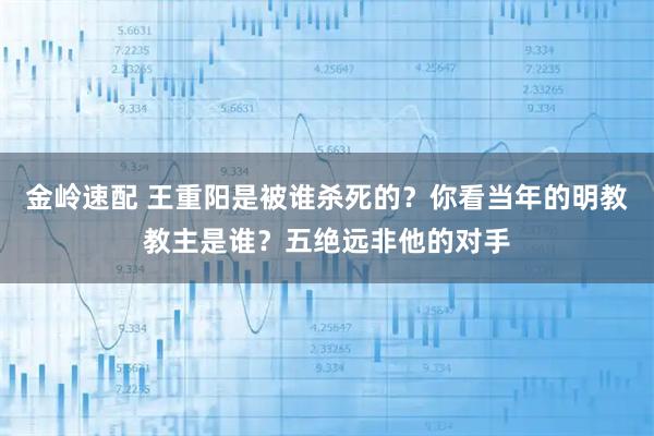金岭速配 王重阳是被谁杀死的？你看当年的明教教主是谁？五绝远非他的对手