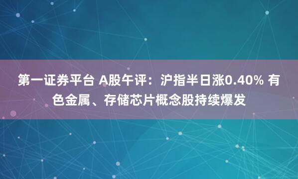 第一证券平台 A股午评：沪指半日涨0.40% 有色金属、存储芯片概念股持续爆发