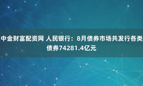 中金财富配资网 人民银行：8月债券市场共发行各类债券74281.4亿元