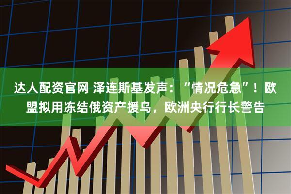 达人配资官网 泽连斯基发声：“情况危急”！欧盟拟用冻结俄资产援乌，欧洲央行行长警告