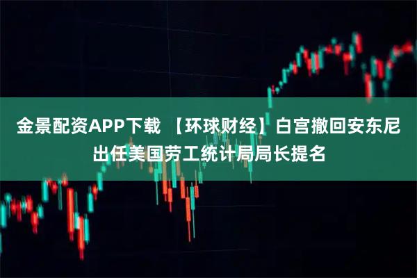 金景配资APP下载 【环球财经】白宫撤回安东尼出任美国劳工统计局局长提名