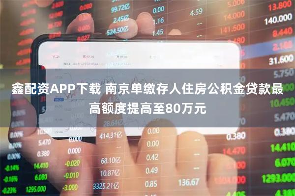 鑫配资APP下载 南京单缴存人住房公积金贷款最高额度提高至80万元
