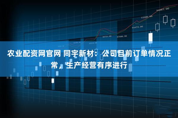 农业配资网官网 同宇新材：公司目前订单情况正常，生产经营有序进行