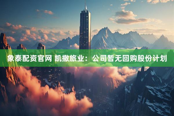 象泰配资官网 凯撒旅业：公司暂无回购股份计划