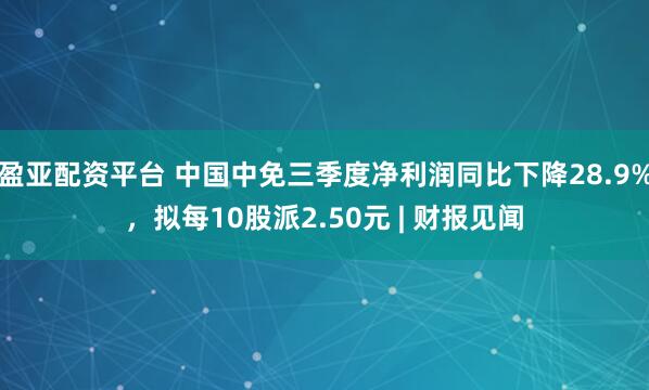 盈亚配资平台 中国中免三季度净利润同比下降28.9%，拟每10股派2.50元 | 财报见闻