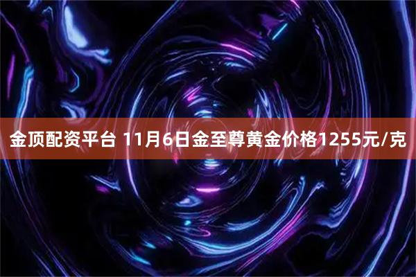金顶配资平台 11月6日金至尊黄金价格1255元/克