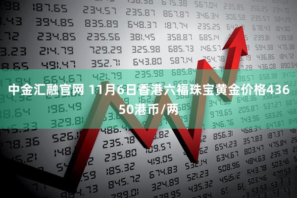 中金汇融官网 11月6日香港六福珠宝黄金价格43650港币/两