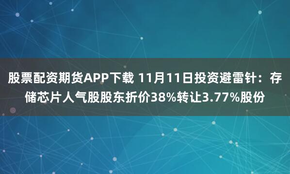 股票配资期货APP下载 11月11日投资避雷针：存储芯片人气股股东折价38%转让3.77%股份
