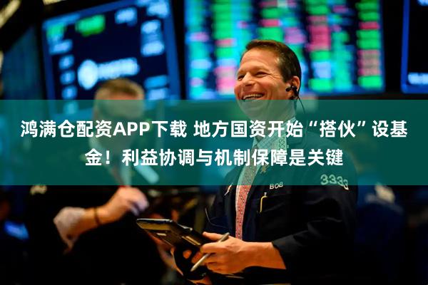 鸿满仓配资APP下载 地方国资开始“搭伙”设基金！利益协调与机制保障是关键