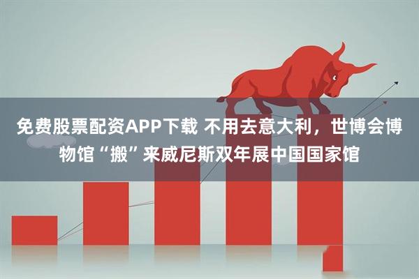 免费股票配资APP下载 不用去意大利，世博会博物馆“搬”来威尼斯双年展中国国家馆
