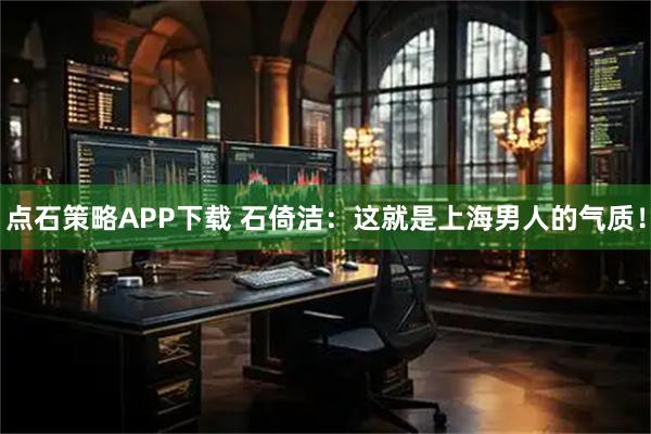 点石策略APP下载 石倚洁：这就是上海男人的气质！