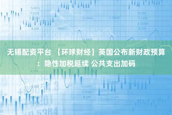 无锡配资平台 【环球财经】英国公布新财政预算：隐性加税延续 公共支出加码