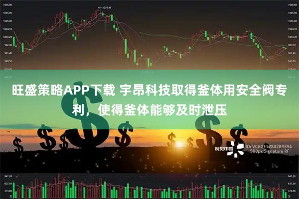 旺盛策略APP下载 宇昂科技取得釜体用安全阀专利，使得釜体能够及时泄压