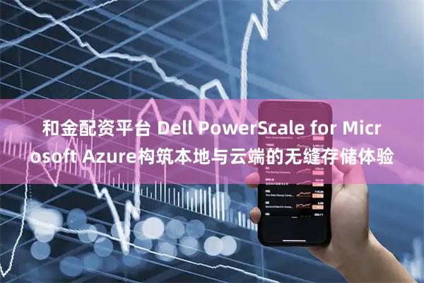和金配资平台 Dell PowerScale for Microsoft Azure构筑本地与云端的无缝存储体验