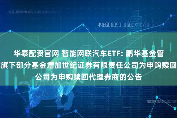 华泰配资官网 智能网联汽车ETF: 鹏华基金管理有限公司关于旗下部分基金增加世纪证券有限责任公司为申购赎回代理券商的公告