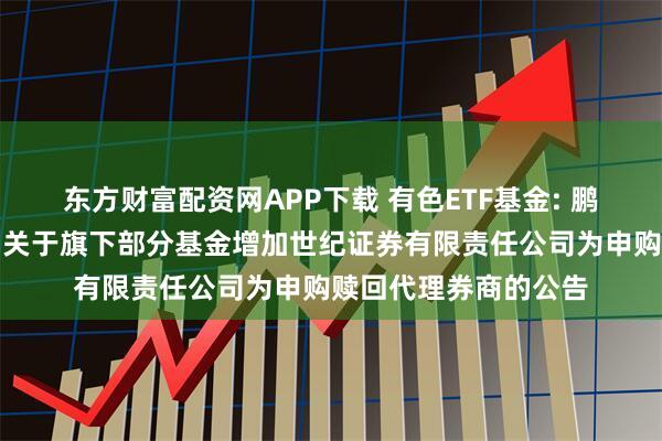 东方财富配资网APP下载 有色ETF基金: 鹏华基金管理有限公司关于旗下部分基金增加世纪证券有限责任公司为申购赎回代理券商的公告