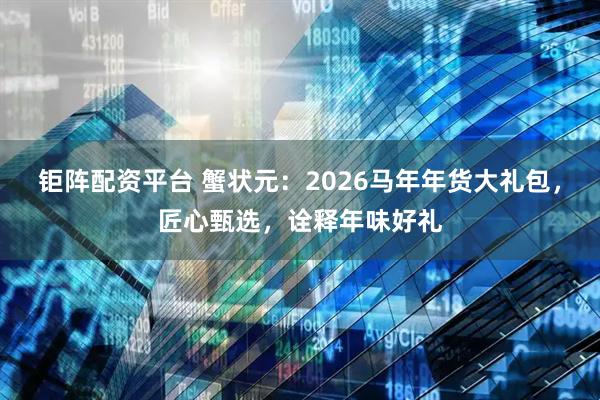 钜阵配资平台 蟹状元：2026马年年货大礼包，匠心甄选，诠释年味好礼