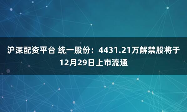 沪深配资平台 统一股份：4431.21万解禁股将于12月29日上市流通