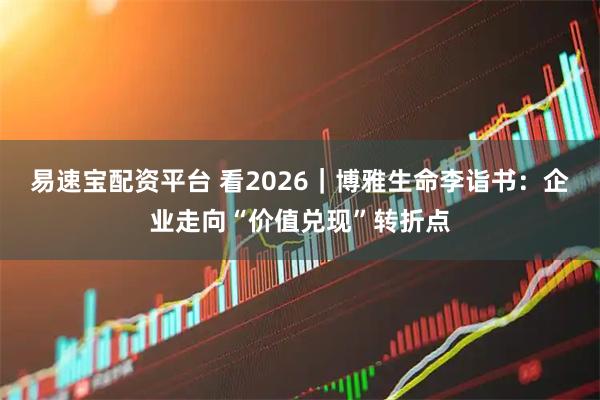 易速宝配资平台 看2026｜博雅生命李诣书：企业走向“价值兑现”转折点