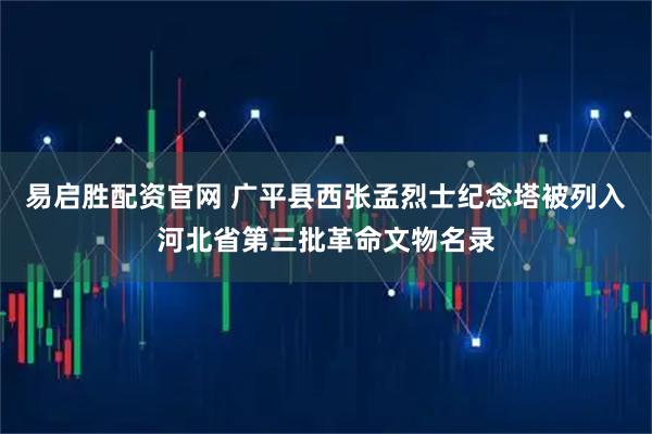 易启胜配资官网 广平县西张孟烈士纪念塔被列入河北省第三批革命文物名录