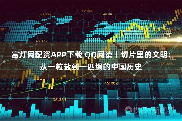 富灯网配资APP下载 QQ阅读丨切片里的文明：从一粒盐到一匹绸的中国历史