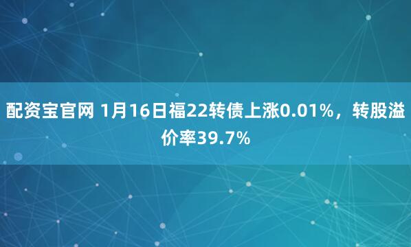 配资宝官网 1月16日福22转债上涨0.01%，转股溢价率39.7%