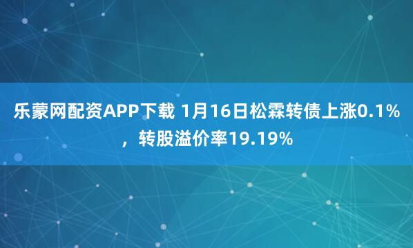 乐蒙网配资APP下载 1月16日松霖转债上涨0.1%，转股溢价率19.19%