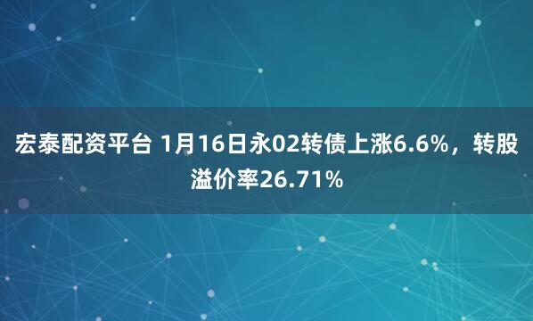 宏泰配资平台 1月16日永02转债上涨6.6%，转股溢价率26.71%