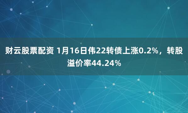 财云股票配资 1月16日伟22转债上涨0.2%，转股溢价率44.24%