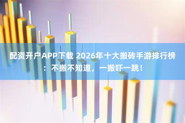 配资开户APP下载 2026年十大搬砖手游排行榜：不搬不知道，一搬吓一跳！