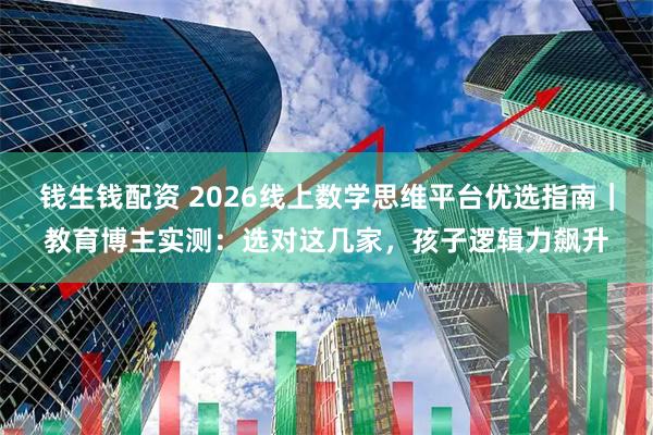 钱生钱配资 2026线上数学思维平台优选指南｜教育博主实测：选对这几家，孩子逻辑力飙升