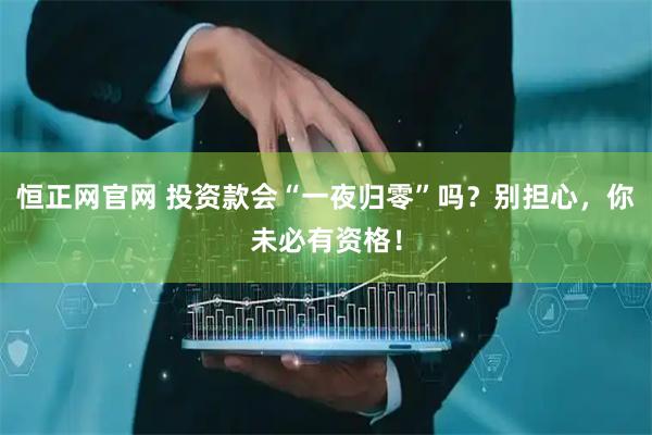 恒正网官网 投资款会“一夜归零”吗？别担心，你未必有资格！