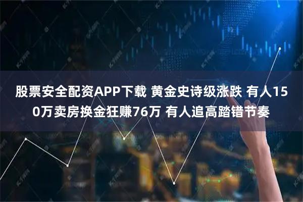 股票安全配资APP下载 黄金史诗级涨跌 有人150万卖房换金狂赚76万 有人追高踏错节奏