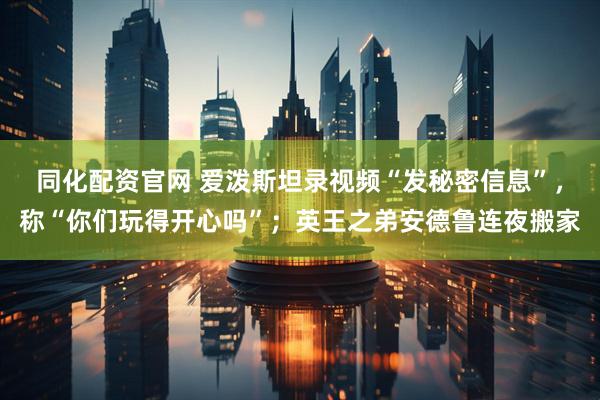 同化配资官网 爱泼斯坦录视频“发秘密信息”，称“你们玩得开心吗”；英王之弟安德鲁连夜搬家