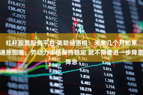 杠杆股票配资平台 美联储洛根：未来几个月如果通胀回落、劳动力市场保持稳定 就不需要进一步降息