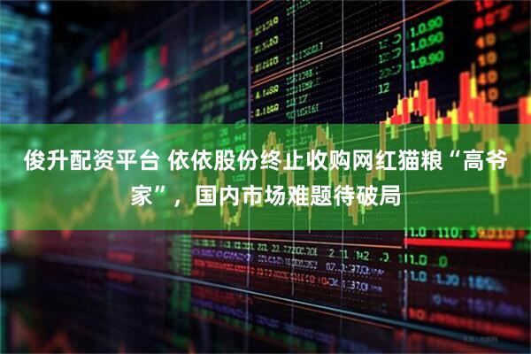 俊升配资平台 依依股份终止收购网红猫粮“高爷家”，国内市场难题待破局